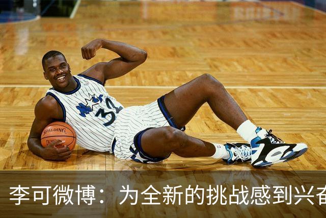 李可微博：为全新的挑战感到兴奋 我已经准备好了